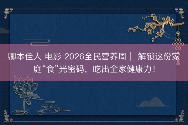 卿本佳人 电影 2026全民营养周｜ 解锁这份家庭“食”光密码，吃出全家健康力！