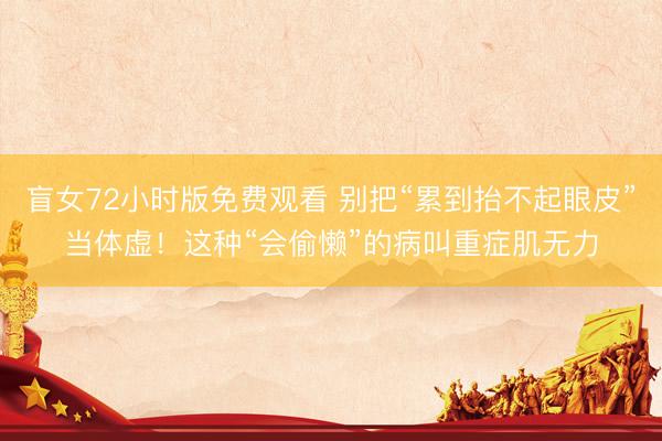 盲女72小时版免费观看 别把“累到抬不起眼皮”当体虚！这种“会偷懒”的病叫重症肌无力