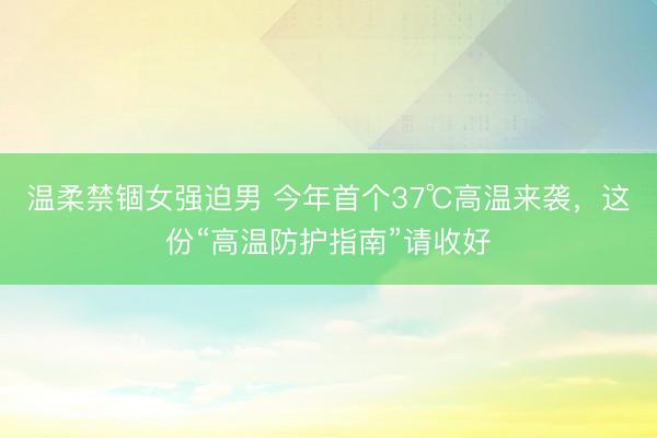 温柔禁锢女强迫男 今年首个37℃高温来袭,这份“高温防护指南”请收好