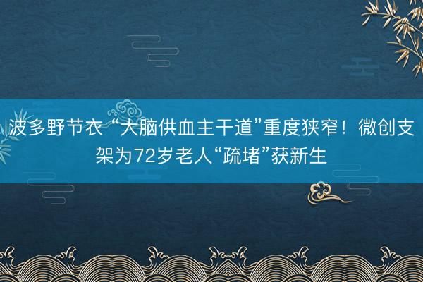 波多野节衣 “大脑供血主干道”重度狭窄！微创支架为72岁老人“疏堵”获新生