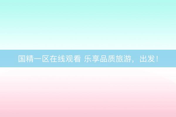 国精一区在线观看 乐享品质旅游，出发！