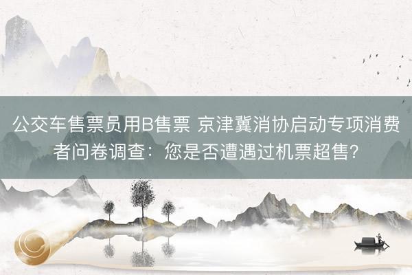 公交车售票员用B售票 京津冀消协启动专项消费者问卷调查：您是否遭遇过机票超售？