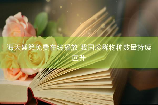海天盛筵免费在线播放 我国珍稀物种数量持续回升