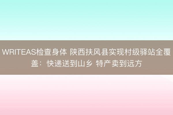 WRITEAS检查身体 陕西扶风县实现村级驿站全覆盖：快递送到山乡 特产卖到远方