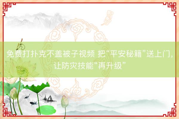 免费打扑克不盖被子视频 把“平安秘籍”送上门，让防灾技能“再升级”