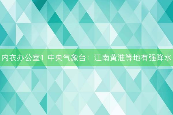 内衣办公室1 中央气象台：江南黄淮等地有强降水