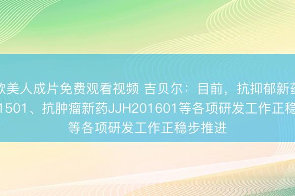 欧美人成片免费观看视频 吉贝尔：目前，抗抑郁新药JJH201501、抗肿瘤新药JJH201601等各项研发工作正稳步推进