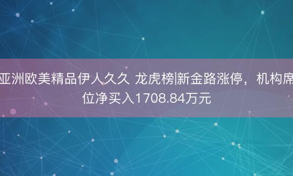 亚洲欧美精品伊人久久 龙虎榜|新金路涨停，机构席位净买入1708.84万元