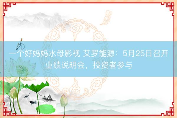 一个好妈妈水母影视 艾罗能源：5月25日召开业绩说明会，投资者参与