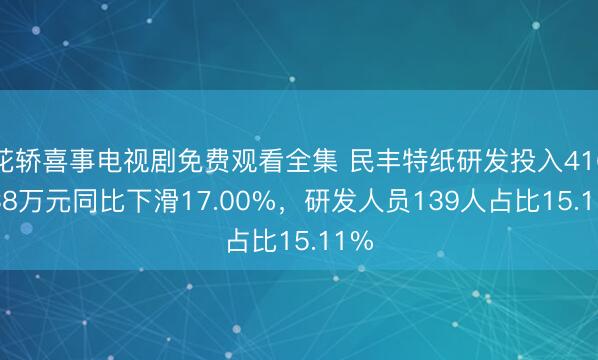 花轿喜事电视剧免费观看全集 民丰特纸研发投入4163.38万元同比下滑17.00%，研发人员139人占比15.11%