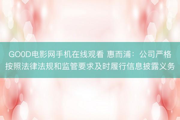 GO0D电影网手机在线观看 惠而浦：公司严格按照法律法规和监管要求及时履行信息披露义务
