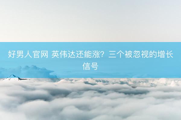 好男人官网 英伟达还能涨？三个被忽视的增长信号
