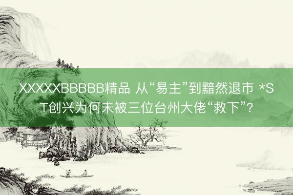 XXXXXBBBBB精品 从“易主”到黯然退市 *ST创兴为何未被三位台州大佬“救下”？