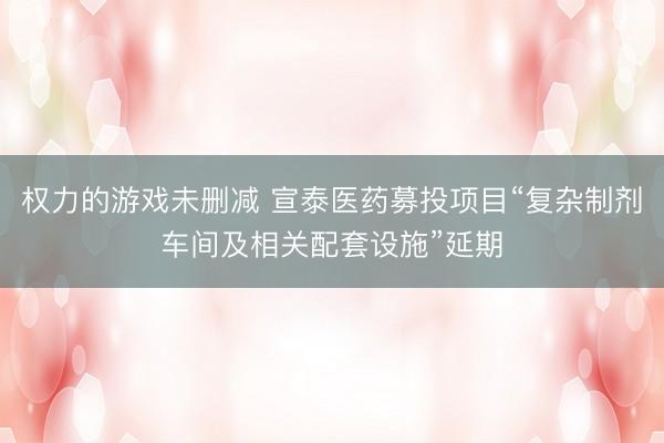 权力的游戏未删减 宣泰医药募投项目“复杂制剂车间及相关配套设施”延期