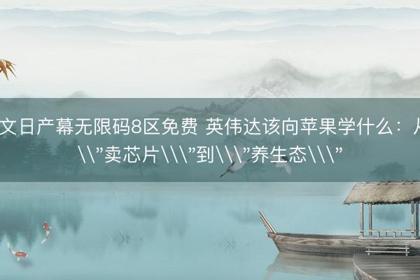 中文日产幕无限码8区免费 英伟达该向苹果学什么：从\