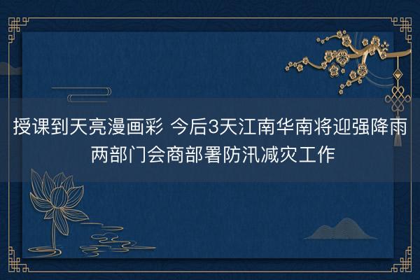授课到天亮漫画彩 今后3天江南华南将迎强降雨 两部门会商部署防汛减灾工作