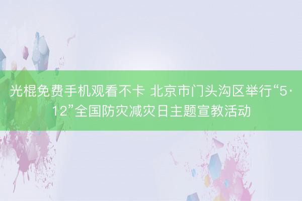 光棍免费手机观看不卡 北京市门头沟区举行“5·12”全国防灾减灾日主题宣教活动