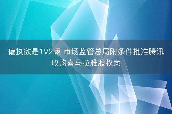 偏执欲是1V2嘛 市场监管总局附条件批准腾讯收购喜马拉雅股权案