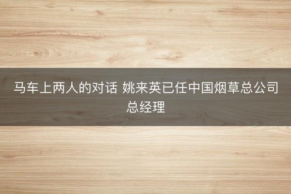 马车上两人的对话 姚来英已任中国烟草总公司总经理