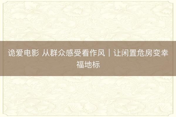 诡爱电影 从群众感受看作风｜让闲置危房变幸福地标