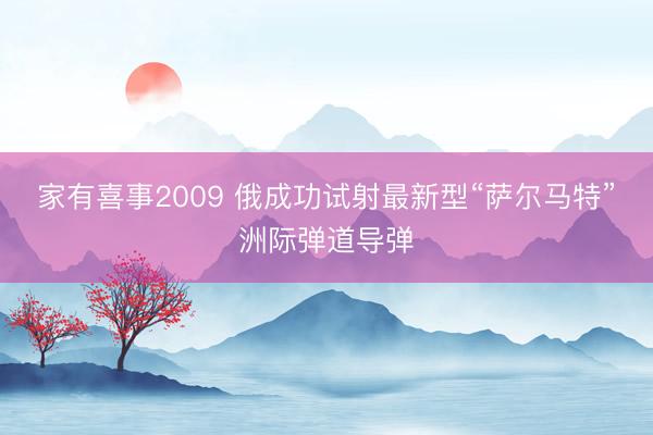 家有喜事2009 俄成功试射最新型“萨尔马特”洲际弹道导弹