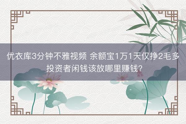 优衣库3分钟不雅视频 余额宝1万1天仅挣2毛多 投资者闲钱该放哪里赚钱？