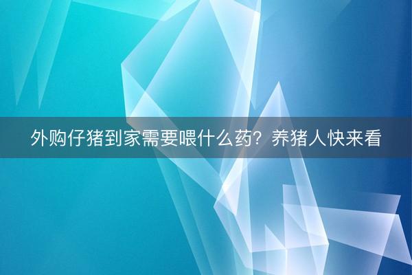 外购仔猪到家需要喂什么药？养猪人快来看