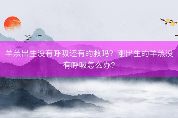 羊羔出生没有呼吸还有的救吗？刚出生的羊羔没有呼吸怎么办？