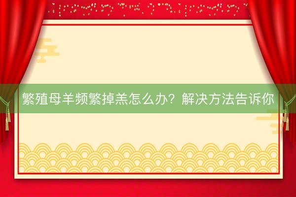繁殖母羊频繁掉羔怎么办？解决方法告诉你