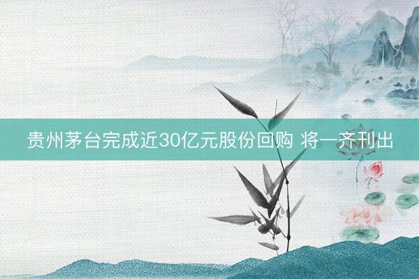 贵州茅台完成近30亿元股份回购 将一齐刊出