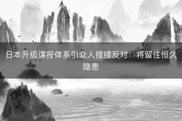 日本升级谍报体系引众人捏续反对：将留住恒久隐患
