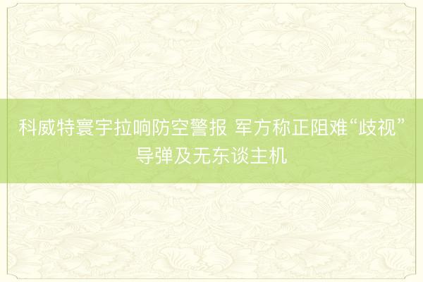 科威特寰宇拉响防空警报 军方称正阻难“歧视”导弹及无东谈主机