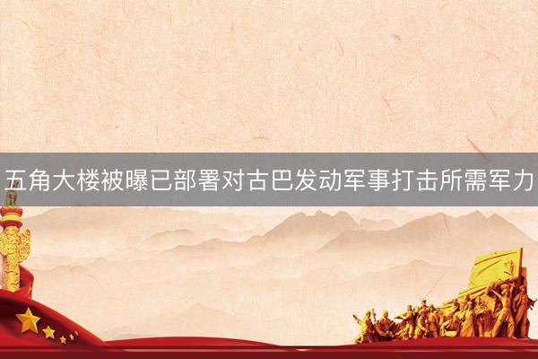 五角大楼被曝已部署对古巴发动军事打击所需军力