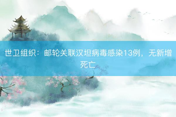 世卫组织：邮轮关联汉坦病毒感染13例，无新增死亡