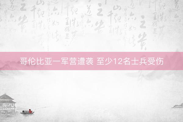 哥伦比亚一军营遭袭 至少12名士兵受伤