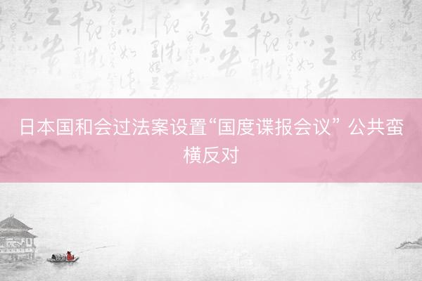 日本国和会过法案设置“国度谍报会议” 公共蛮横反对