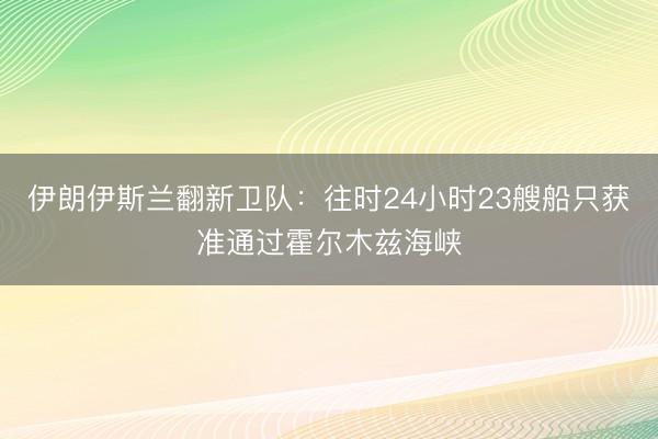 伊朗伊斯兰翻新卫队：往时24小时23艘船只获准通过霍尔木兹海峡