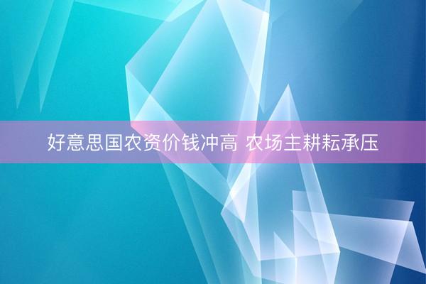 好意思国农资价钱冲高 农场主耕耘承压
