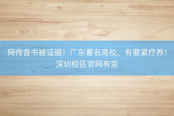 网传音书被证据！广东著名高校，有要紧疗养！深圳校区官网有变