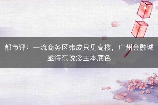 都市评：一流商务区弗成只见高楼，广州金融城亟待东说念主本底色