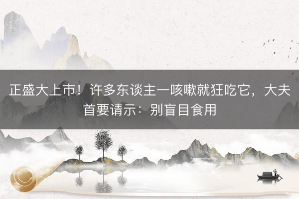 正盛大上市！许多东谈主一咳嗽就狂吃它，大夫首要请示：别盲目食用
