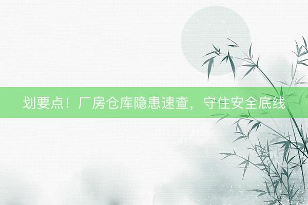 划要点！厂房仓库隐患速查，守住安全底线