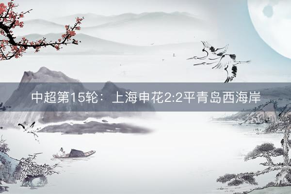 中超第15轮：上海申花2:2平青岛西海岸