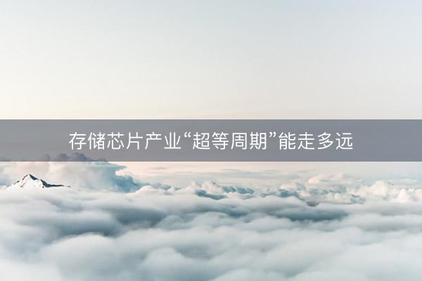 存储芯片产业“超等周期”能走多远