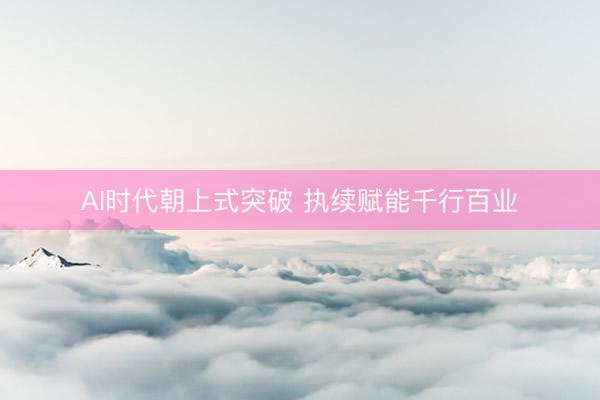 AI时代朝上式突破 执续赋能千行百业