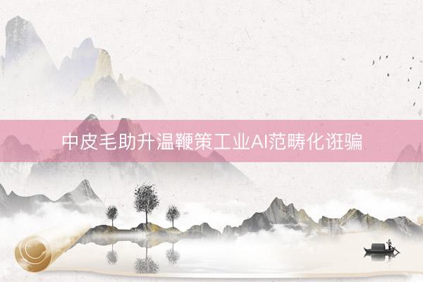 中皮毛助升温鞭策工业AI范畴化诳骗