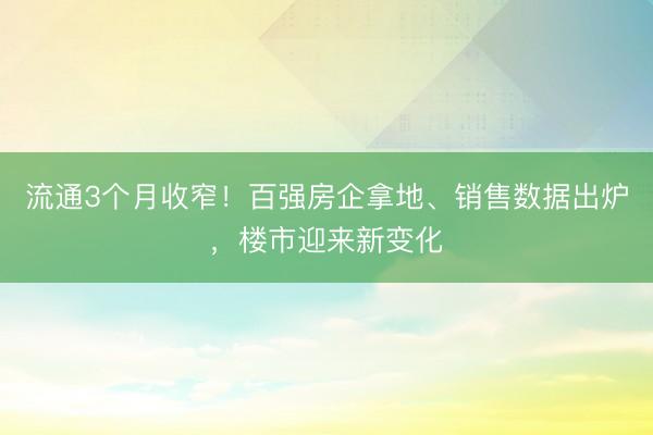 流通3个月收窄！百强房企拿地、销售数据出炉，楼市迎来新变化