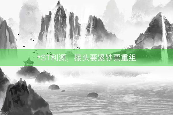 *ST利源，接头要紧钞票重组