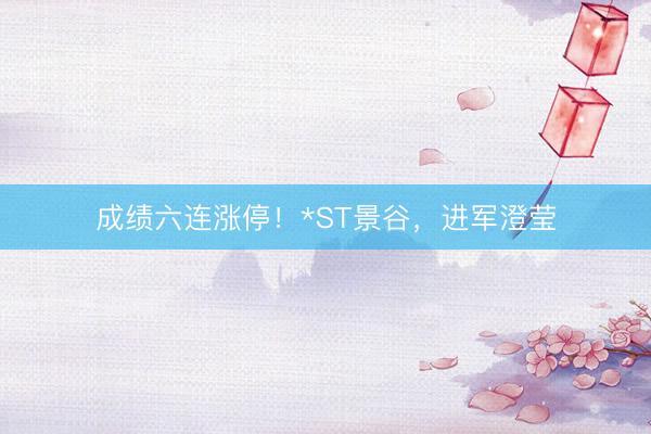 成绩六连涨停！*ST景谷，进军澄莹