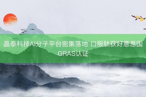 晶泰科技AI分子平台密集落地 口服肽获好意思国GRAS认证